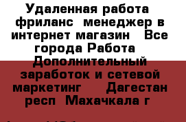 Удаленная работа, фриланс, менеджер в интернет-магазин - Все города Работа » Дополнительный заработок и сетевой маркетинг   . Дагестан респ.,Махачкала г.